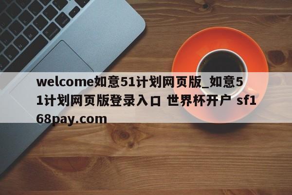 welcome如意51计划网页版_如意51计划网页版登录入口 世界杯开户 sf168pay.com