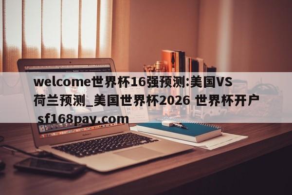 welcome世界杯16强预测:美国VS荷兰预测_美国世界杯2026 世界杯开户 sf168pay.com