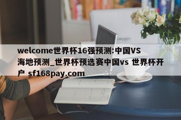 welcome世界杯16强预测:中国VS海地预测_世界杯预选赛中国vs 世界杯开户 sf168pay.com