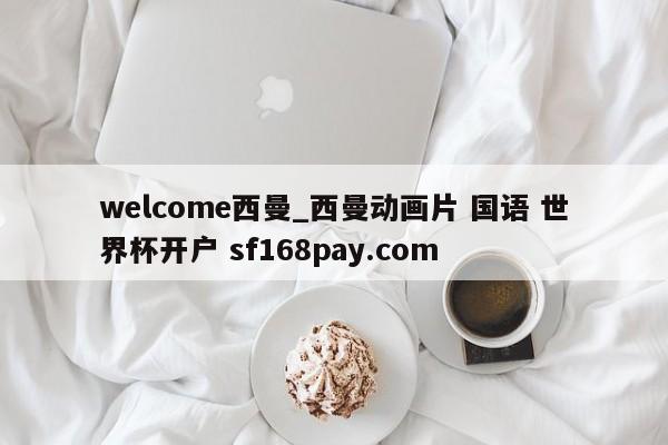 welcome西曼_西曼动画片 国语 世界杯开户 sf168pay.com