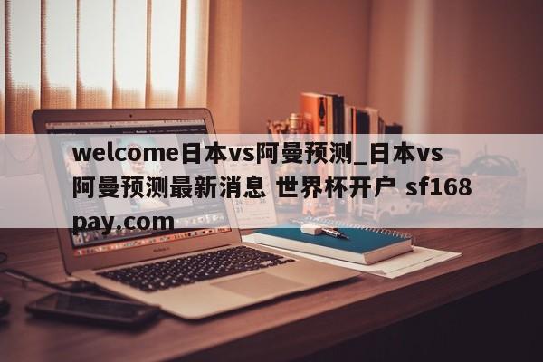 welcome日本vs阿曼预测_日本vs阿曼预测最新消息 世界杯开户 sf168pay.com