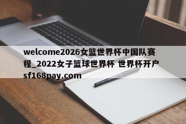 welcome2026女篮世界杯中国队赛程_2022女子篮球世界杯 世界杯开户 sf168pay.com