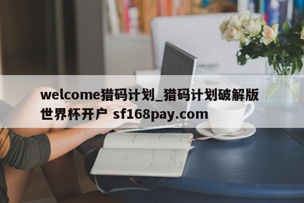 welcome猎码计划_猎码计划破解版 世界杯开户 sf168pay.com