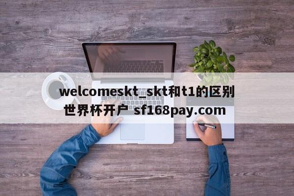 welcomeskt_skt和t1的区别 世界杯开户 sf168pay.com