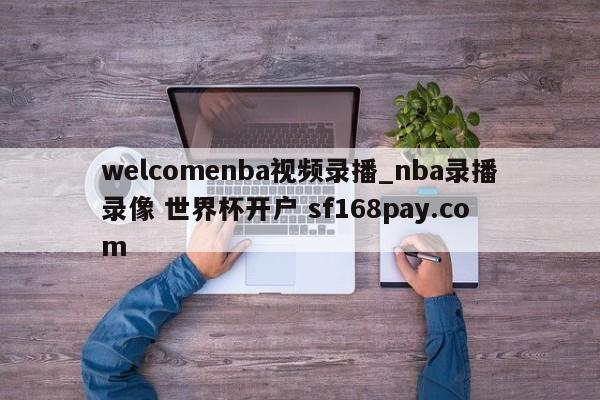 welcomenba视频录播_nba录播录像 世界杯开户 sf168pay.com