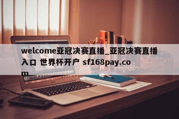 welcome亚冠决赛直播_亚冠决赛直播入口 世界杯开户 sf168pay.com