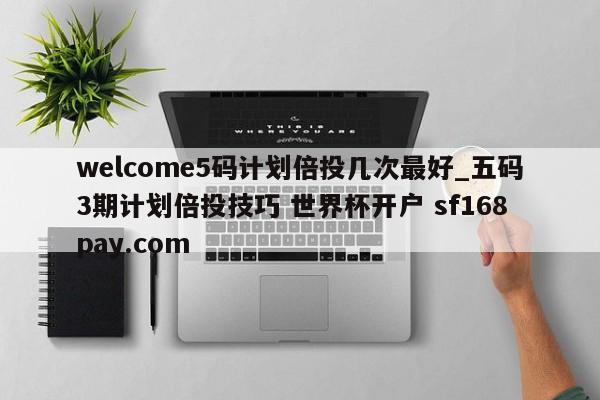 welcome5码计划倍投几次最好_五码3期计划倍投技巧 世界杯开户 sf168pay.com
