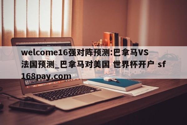 welcome16强对阵预测:巴拿马VS法国预测_巴拿马对美国 世界杯开户 sf168pay.com
