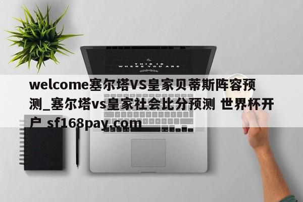 welcome塞尔塔VS皇家贝蒂斯阵容预测_塞尔塔vs皇家社会比分预测 世界杯开户 sf168pay.com