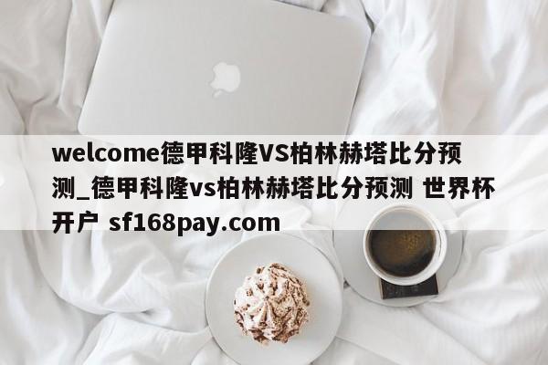 welcome德甲科隆VS柏林赫塔比分预测_德甲科隆vs柏林赫塔比分预测 世界杯开户 sf168pay.com
