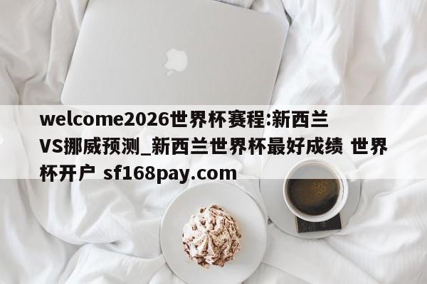 welcome2026世界杯赛程:新西兰VS挪威预测_新西兰世界杯最好成绩 世界杯开户 sf168pay.com