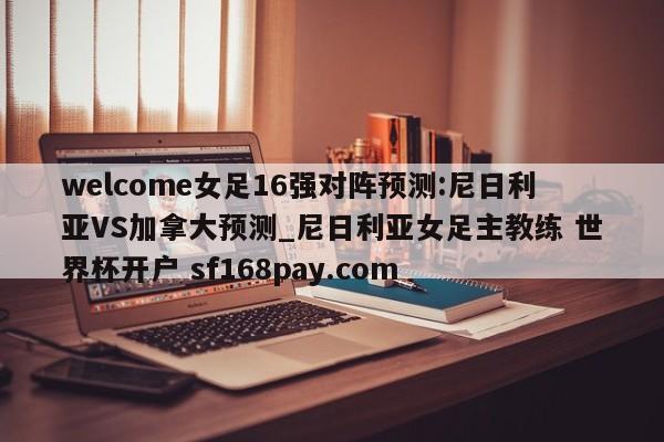 welcome女足16强对阵预测:尼日利亚VS加拿大预测_尼日利亚女足主教练 世界杯开户 sf168pay.com