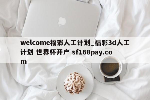welcome福彩人工计划_福彩3d人工计划 世界杯开户 sf168pay.com