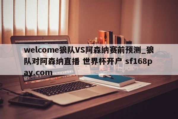 welcome狼队VS阿森纳赛前预测_狼队对阿森纳直播 世界杯开户 sf168pay.com