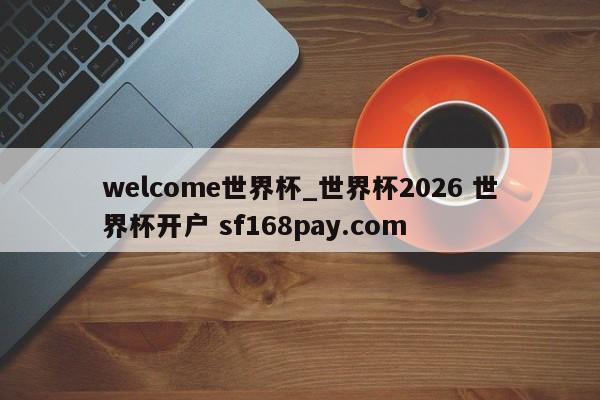 welcome世界杯_世界杯2026 世界杯开户 sf168pay.com