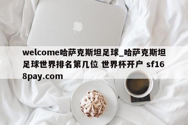 welcome哈萨克斯坦足球_哈萨克斯坦足球世界排名第几位 世界杯开户 sf168pay.com
