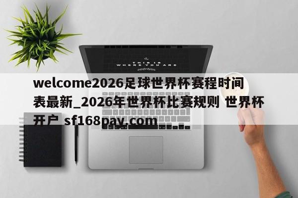 welcome2026足球世界杯赛程时间表最新_2026年世界杯比赛规则 世界杯开户 sf168pay.com