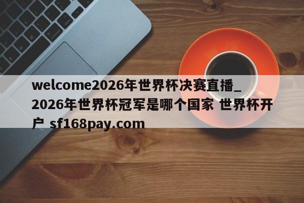 welcome2026年世界杯决赛直播_2026年世界杯冠军是哪个国家 世界杯开户 sf168pay.com