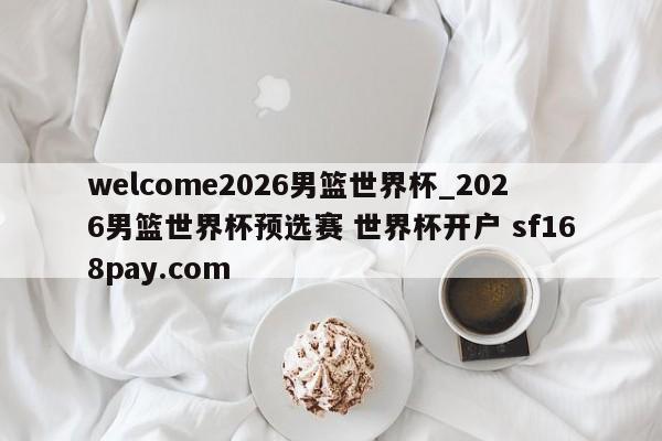 welcome2026男篮世界杯_2026男篮世界杯预选赛 世界杯开户 sf168pay.com