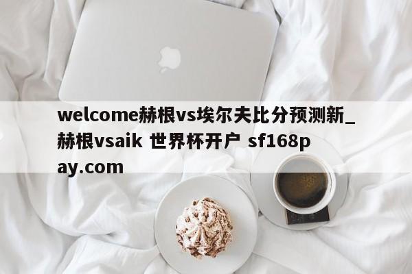 welcome赫根vs埃尔夫比分预测新_赫根vsaik 世界杯开户 sf168pay.com