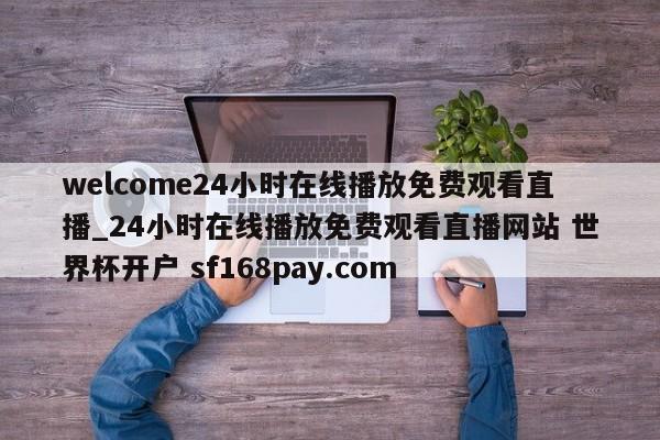 welcome24小时在线播放免费观看直播_24小时在线播放免费观看直播网站 世界杯开户 sf168pay.com