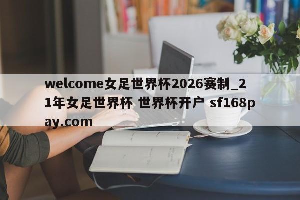 welcome女足世界杯2026赛制_21年女足世界杯 世界杯开户 sf168pay.com