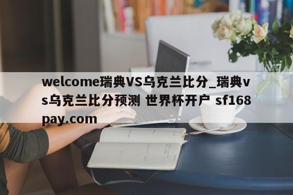 welcome瑞典VS乌克兰比分_瑞典vs乌克兰比分预测 世界杯开户 sf168pay.com