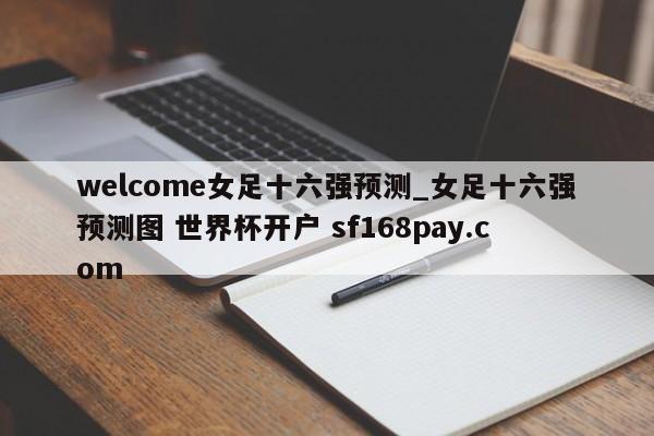 welcome女足十六强预测_女足十六强预测图 世界杯开户 sf168pay.com