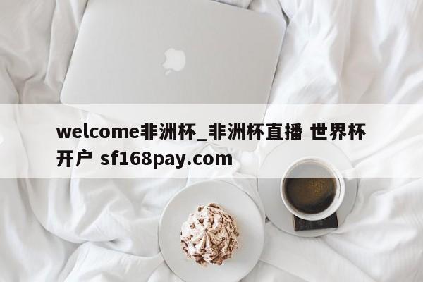 welcome非洲杯_非洲杯直播 世界杯开户 sf168pay.com