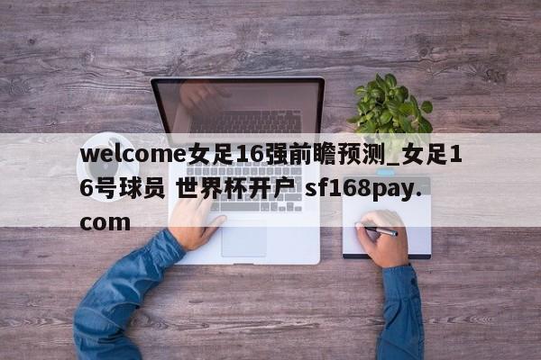 welcome女足16强前瞻预测_女足16号球员 世界杯开户 sf168pay.com