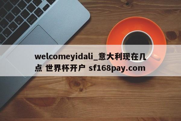 welcomeyidali_意大利现在几点 世界杯开户 sf168pay.com