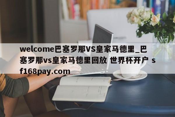 welcome巴塞罗那VS皇家马德里_巴塞罗那vs皇家马德里回放 世界杯开户 sf168pay.com