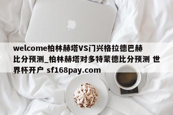 welcome柏林赫塔VS门兴格拉德巴赫比分预测_柏林赫塔对多特蒙德比分预测 世界杯开户 sf168pay.com