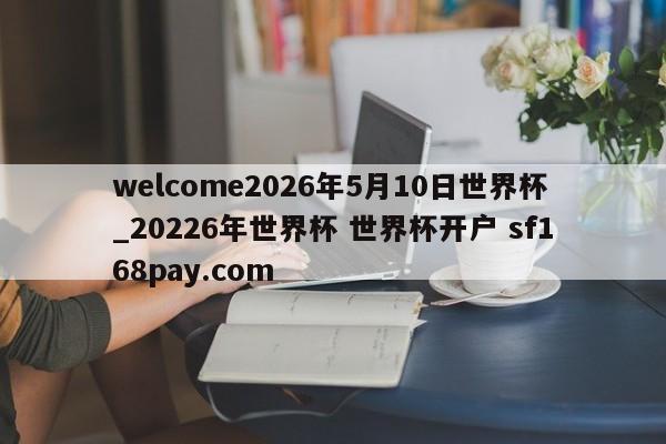 welcome2026年5月10日世界杯_20226年世界杯 世界杯开户 sf168pay.com