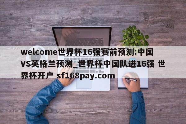 welcome世界杯16强赛前预测:中国VS英格兰预测_世界杯中国队进16强 世界杯开户 sf168pay.com
