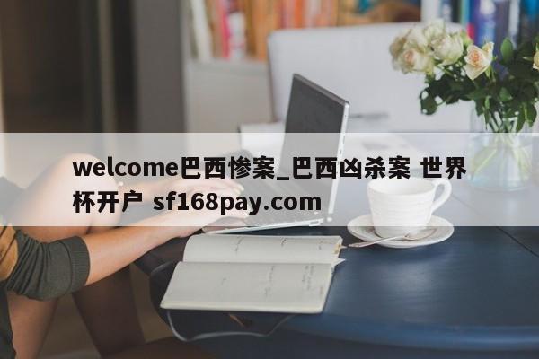 welcome巴西惨案_巴西凶杀案 世界杯开户 sf168pay.com