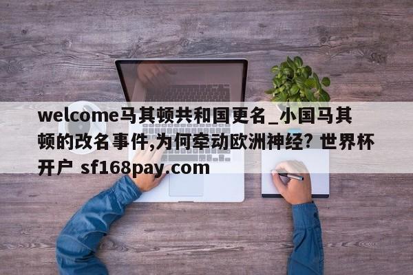 welcome马其顿共和国更名_小国马其顿的改名事件,为何牵动欧洲神经? 世界杯开户 sf168pay.com