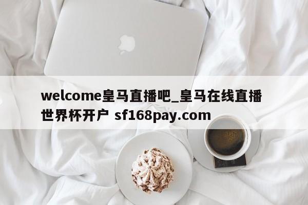 welcome皇马直播吧_皇马在线直播 世界杯开户 sf168pay.com