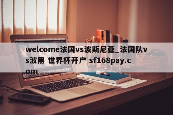 welcome法国vs波斯尼亚_法国队vs波黑 世界杯开户 sf168pay.com