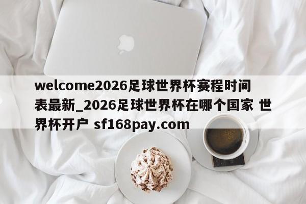 welcome2026足球世界杯赛程时间表最新_2026足球世界杯在哪个国家 世界杯开户 sf168pay.com