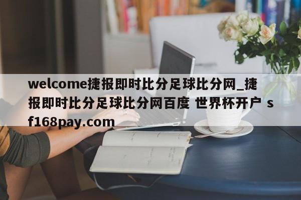 welcome捷报即时比分足球比分网_捷报即时比分足球比分网百度 世界杯开户 sf168pay.com