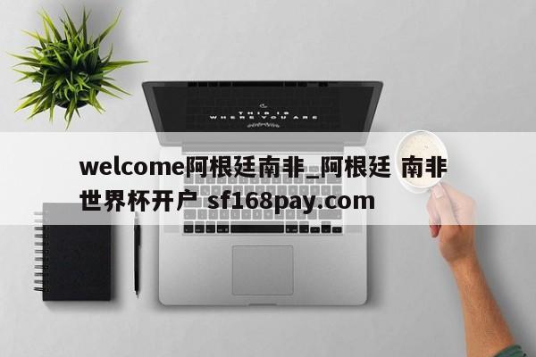 welcome阿根廷南非_阿根廷 南非 世界杯开户 sf168pay.com
