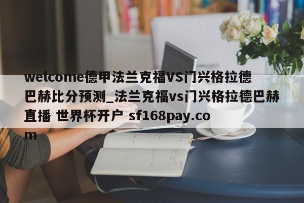 welcome德甲法兰克福VS门兴格拉德巴赫比分预测_法兰克福vs门兴格拉德巴赫直播 世界杯开户 sf168pay.com
