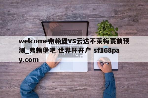 welcome弗赖堡VS云达不莱梅赛前预测_弗赖堡吧 世界杯开户 sf168pay.com