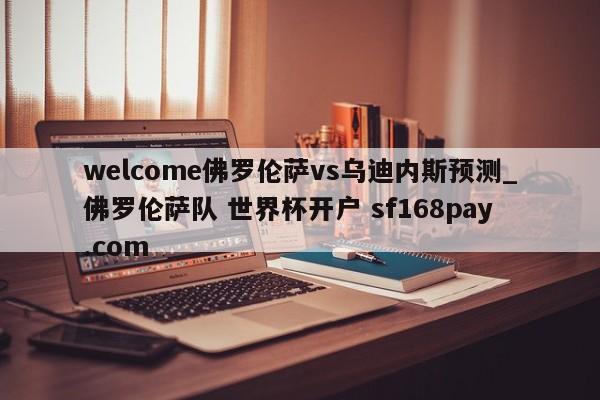 welcome佛罗伦萨vs乌迪内斯预测_佛罗伦萨队 世界杯开户 sf168pay.com
