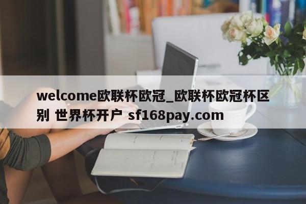 welcome欧联杯欧冠_欧联杯欧冠杯区别 世界杯开户 sf168pay.com