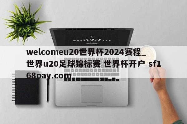 welcomeu20世界杯2024赛程_世界u20足球锦标赛 世界杯开户 sf168pay.com