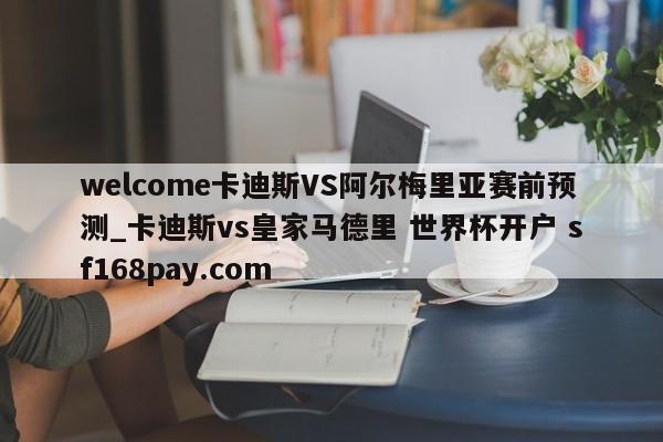 welcome卡迪斯VS阿尔梅里亚赛前预测_卡迪斯vs皇家马德里 世界杯开户 sf168pay.com