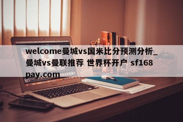 welcome曼城vs国米比分预测分析_曼城vs曼联推荐 世界杯开户 sf168pay.com