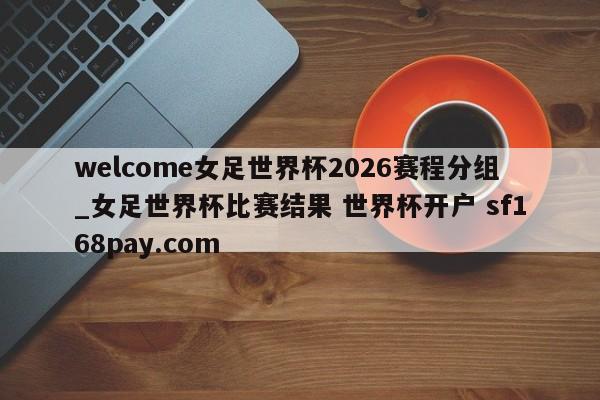 welcome女足世界杯2026赛程分组_女足世界杯比赛结果 世界杯开户 sf168pay.com